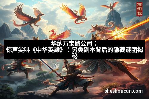 华纳万宝路公司:惊声尖叫《中华英雄》:另类副本背后的隐藏谜团揭秘